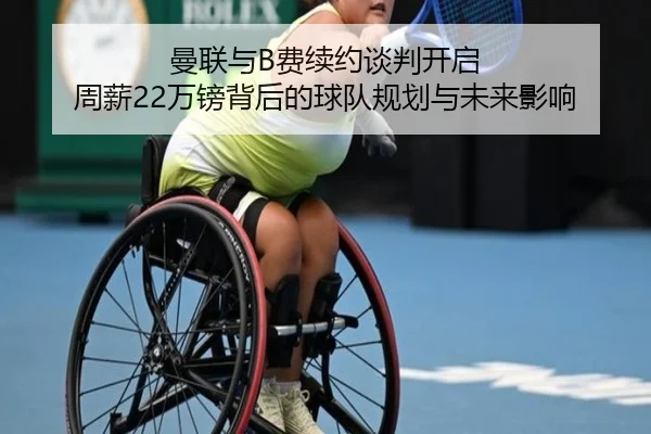 曼联与B费续约谈判开启 周薪22万镑背后的球队规划与未来影响