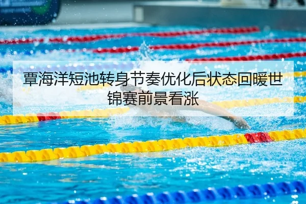 覃海洋短池转身节奏优化后状态回暖世锦赛前景看涨