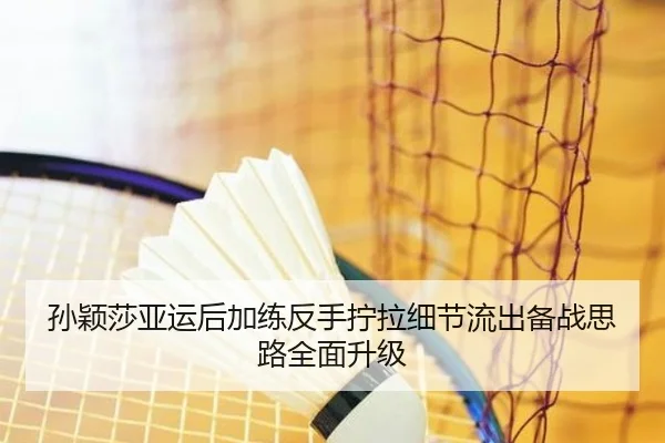 孙颖莎亚运后加练反手拧拉细节流出备战思路全面升级